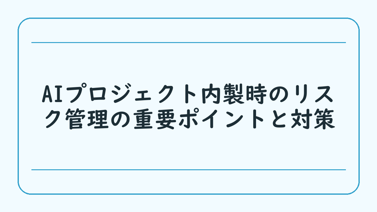 AIプロジェクト内製時のリスク管理の重要ポイントと対策