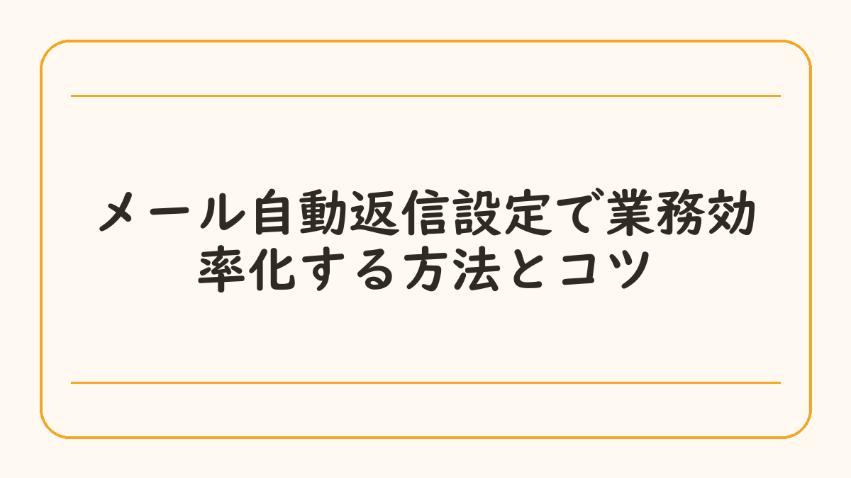 メール自動返信設定で業務効率化する方法とコツ