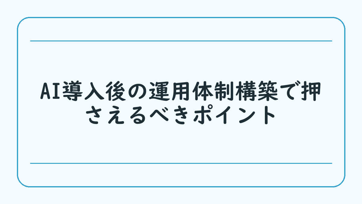 AI導入後の運用体制構築で押さえるべきポイント