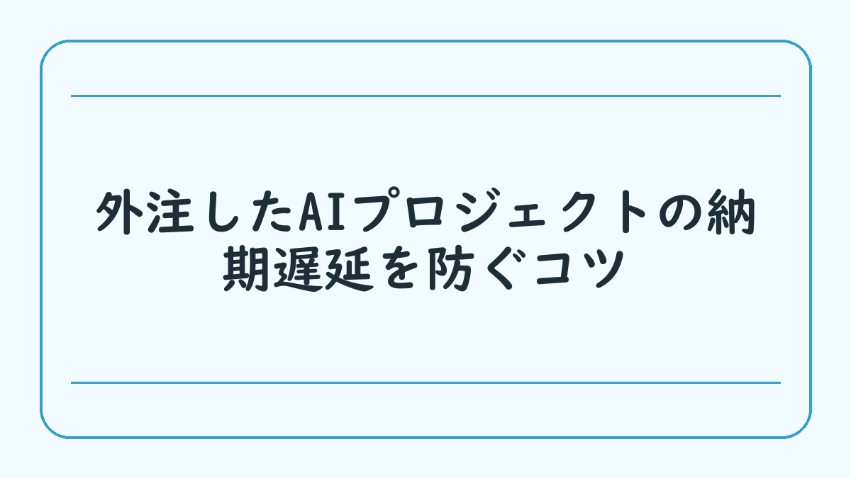 外注したAIプロジェクトの納期遅延を防ぐコツ