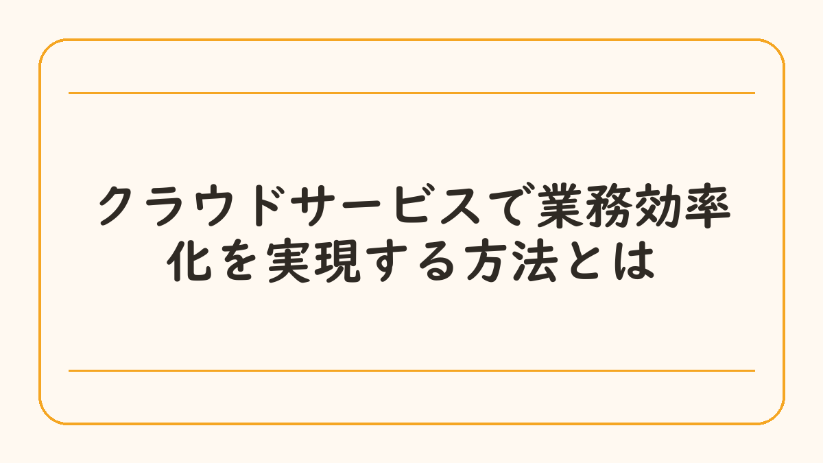 クラウドサービスで業務効率化を実現する方法とは