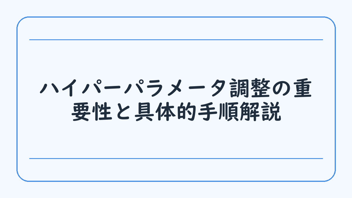 ハイパーパラメータ調整の重要性と具体的手順解説