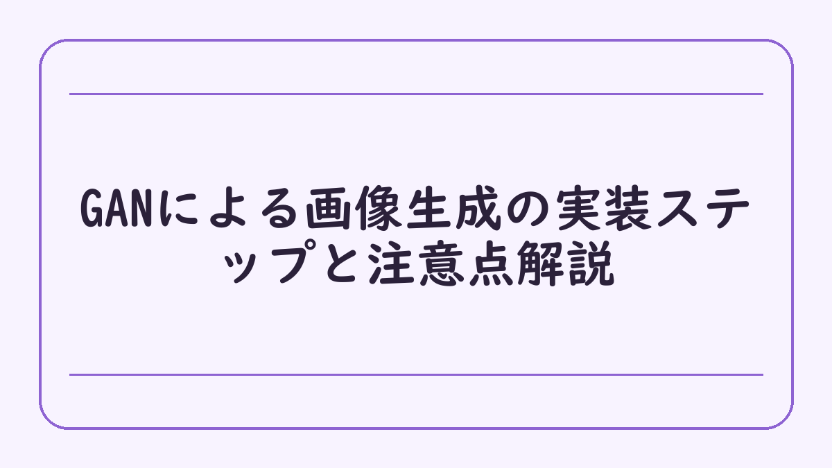 GANによる画像生成の実装ステップと注意点解説