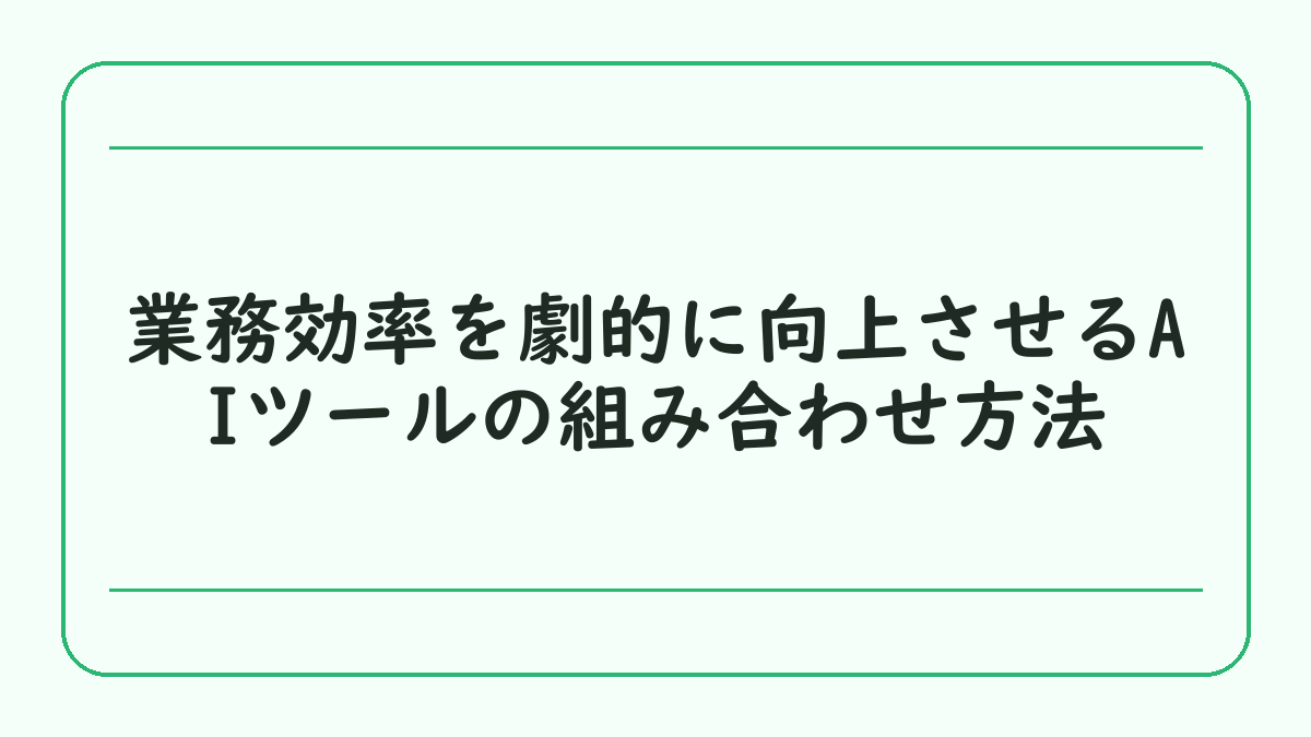 業務効率を劇的に向上させるAIツールの組み合わせ方法