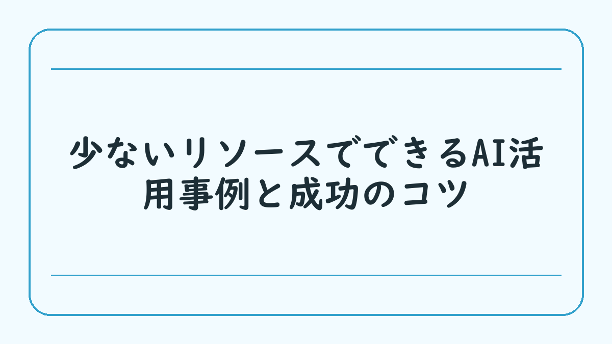 少ないリソースでできるAI活用事例と成功のコツ