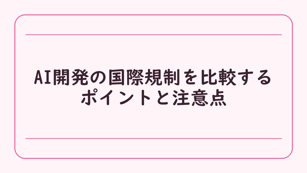 AI開発の国際規制を比較するポイントと注意点