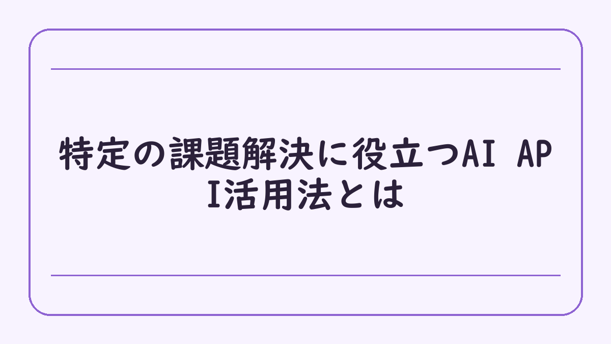 特定の課題解決に役立つAI API活用法とは