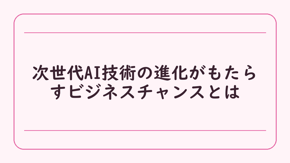 次世代AI技術の進化がもたらすビジネスチャンスとは