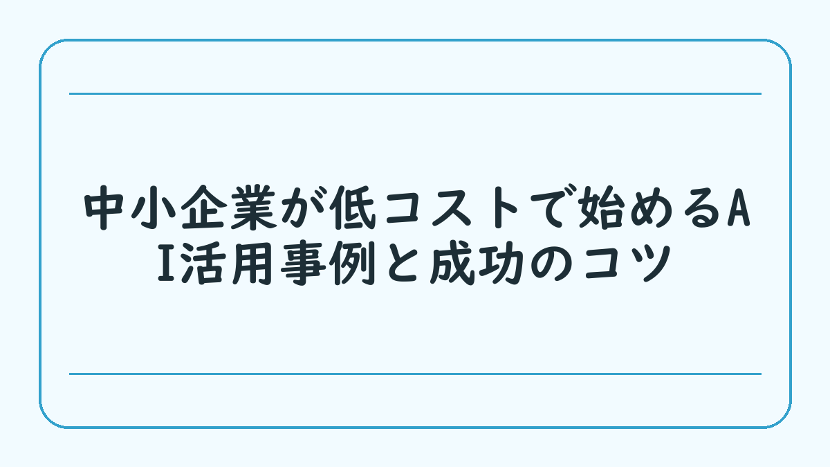 中小企業が低コストで始めるAI活用事例と成功のコツ