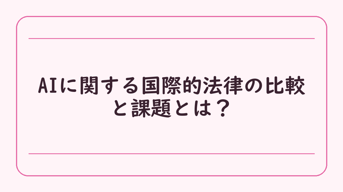 AIに関する国際的法律の比較と課題とは？