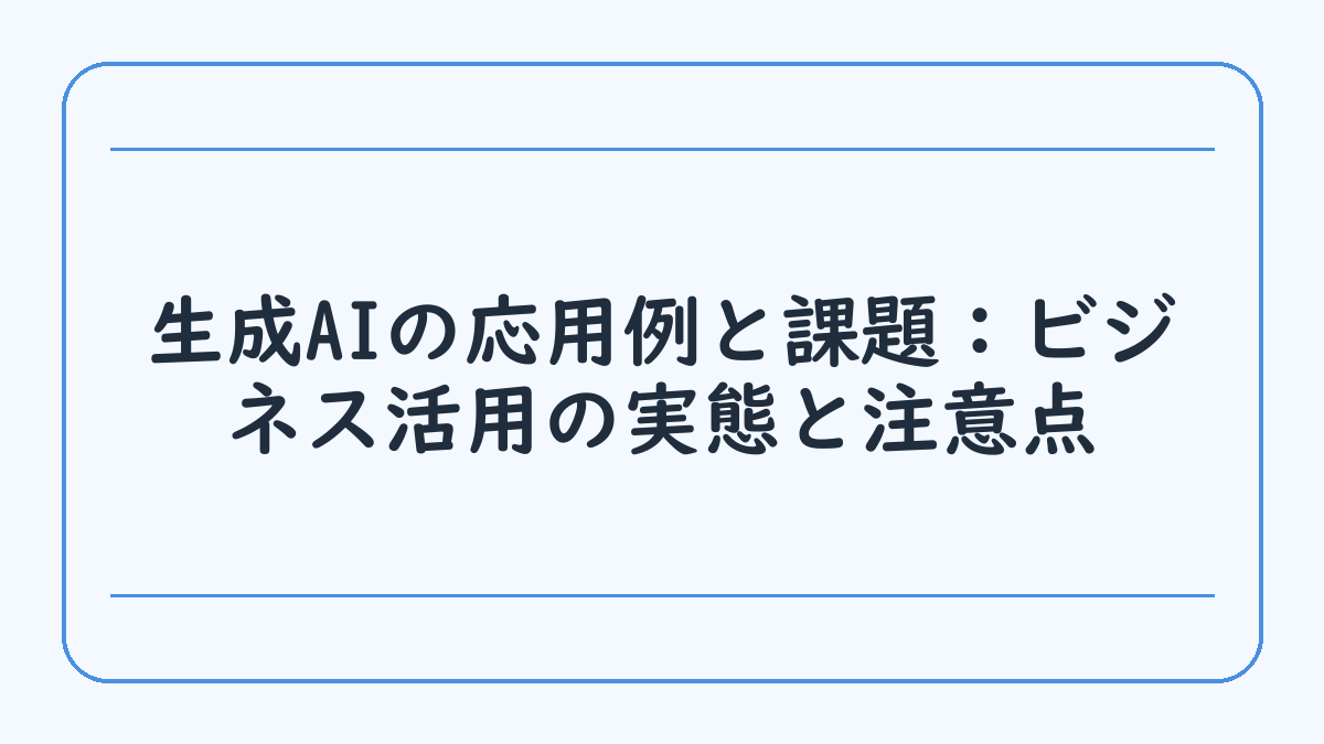 生成AIの応用例と課題：ビジネス活用の実態と注意点