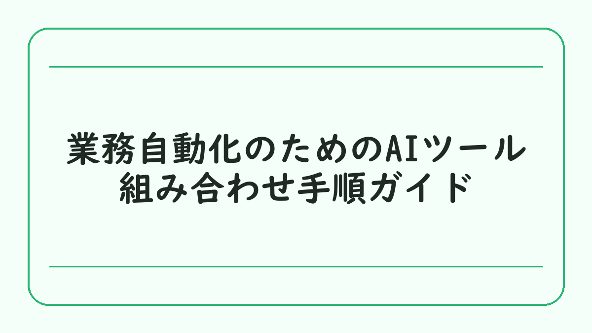 業務自動化のためのAIツール組み合わせ手順ガイド