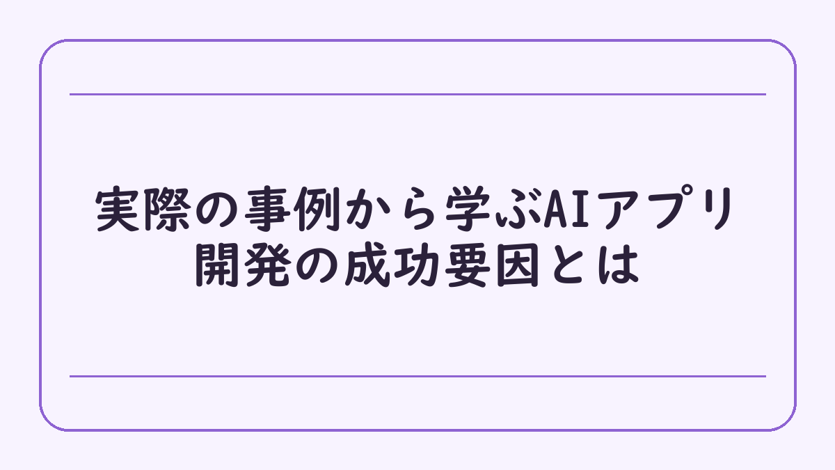 実際の事例から学ぶAIアプリ開発の成功要因とは