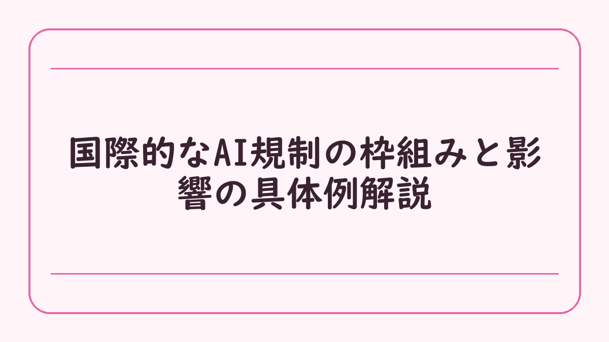 国際的なAI規制の枠組みと影響の具体例解説