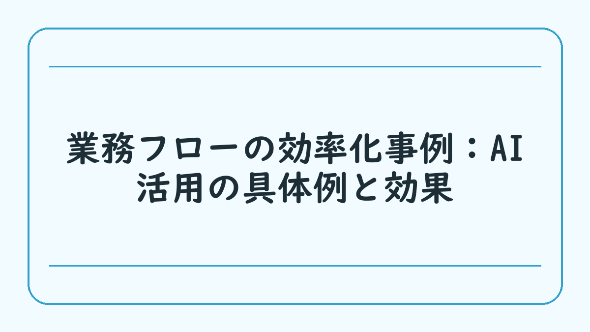 業務フローの効率化事例：AI活用の具体例と効果