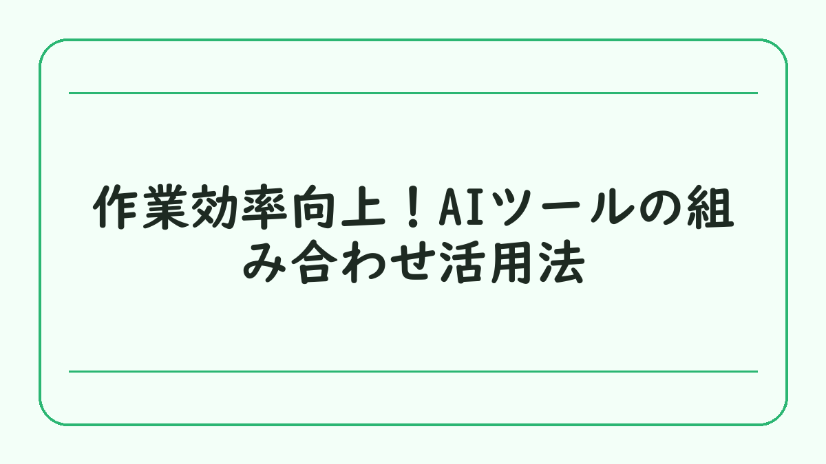 作業効率向上！AIツールの組み合わせ活用法
