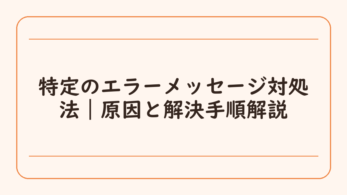 特定のエラーメッセージ対処法｜原因と解決手順解説