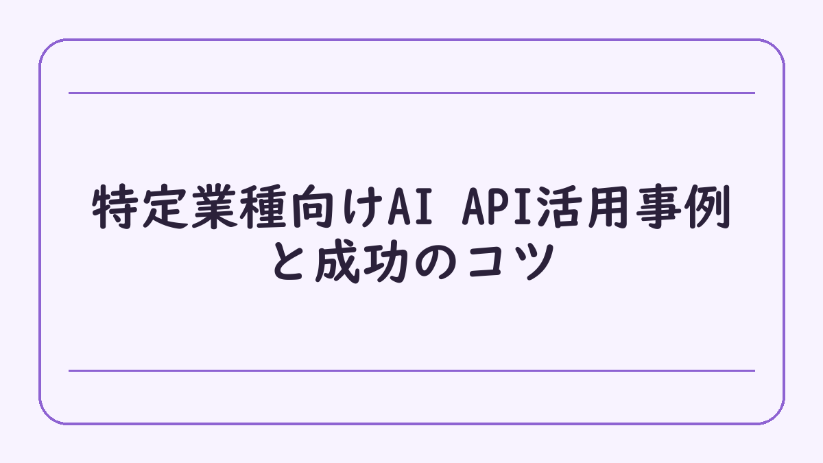 特定業種向けAI API活用事例と成功のコツ