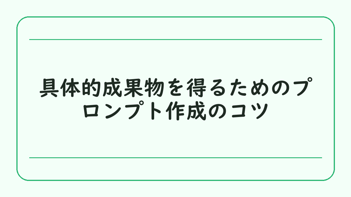 具体的成果物を得るためのプロンプト作成のコツ