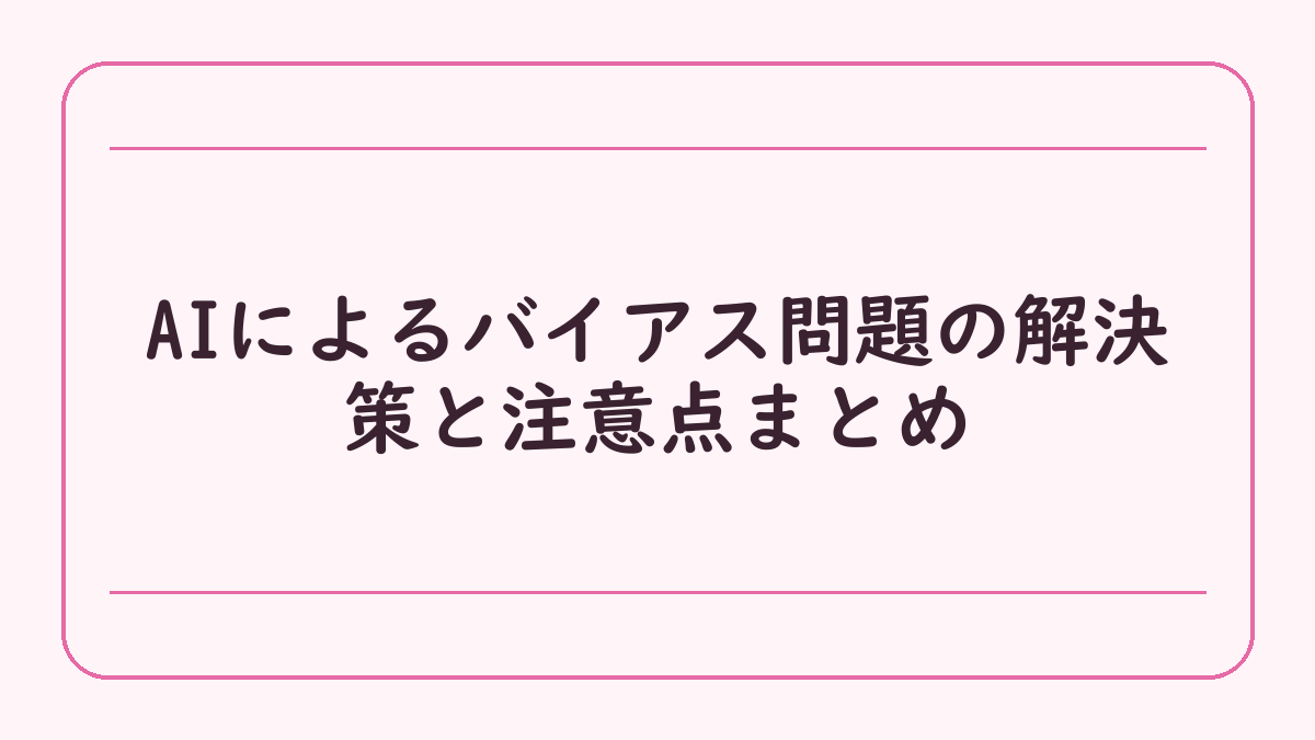 AIによるバイアス問題の解決策と注意点まとめ