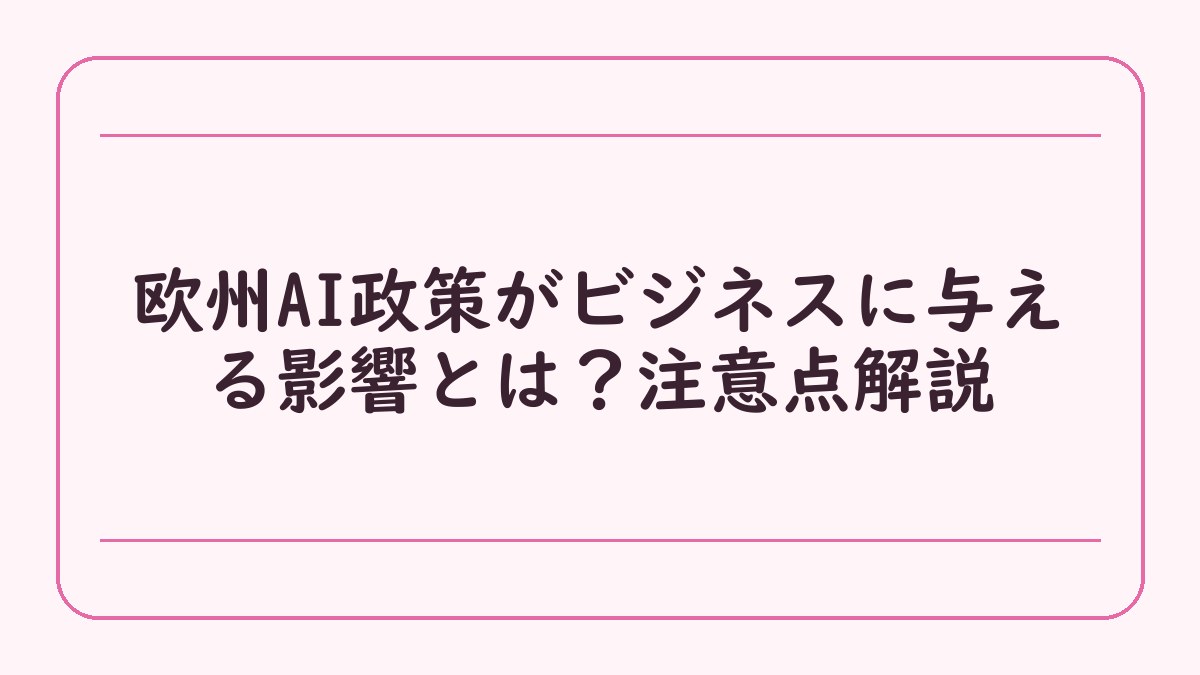 欧州AI政策がビジネスに与える影響とは？注意点解説