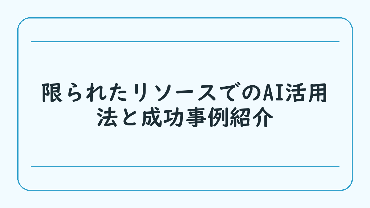 限られたリソースでのAI活用法と成功事例紹介