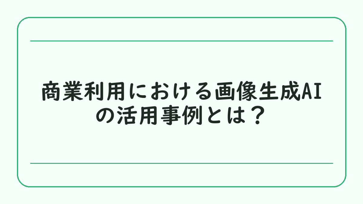 商業利用における画像生成AIの活用事例とは？