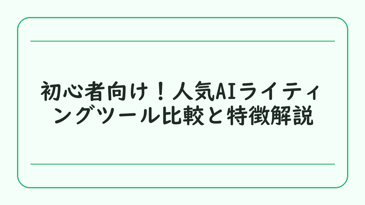 初心者向け！人気AIライティングツール比較と特徴解説
