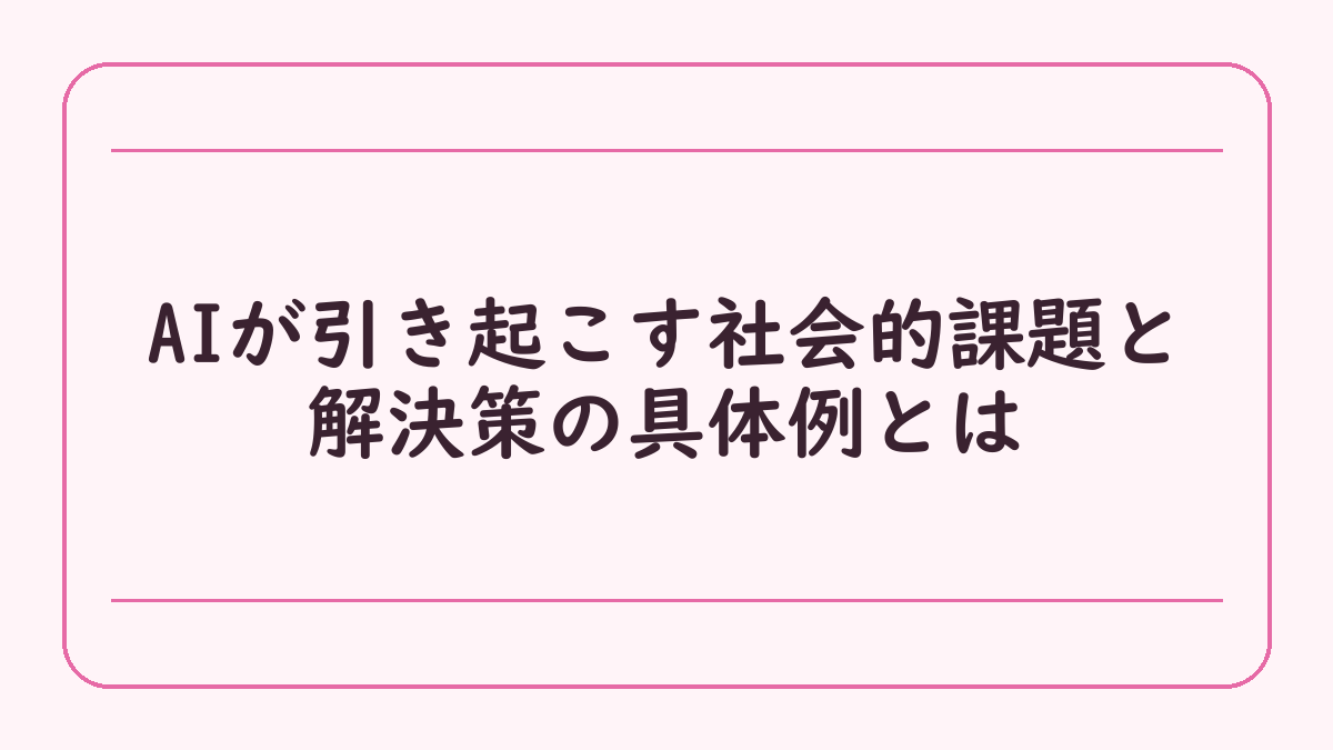 AIが引き起こす社会的課題と解決策の具体例とは
