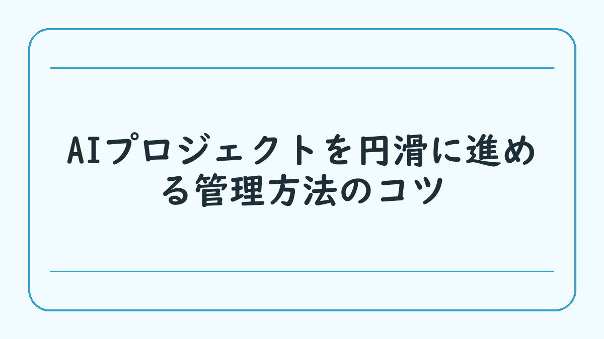 AIプロジェクトを円滑に進める管理方法のコツ
