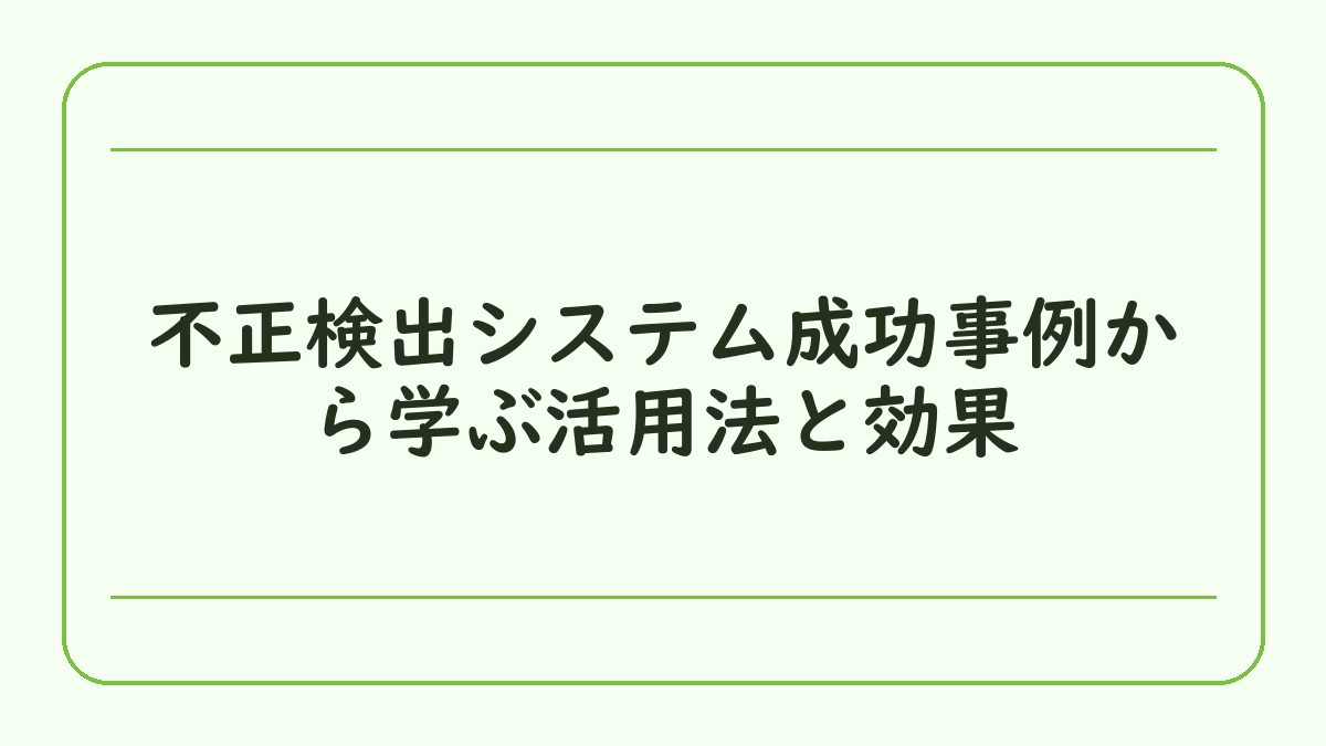 不正検出システム成功事例から学ぶ活用法と効果