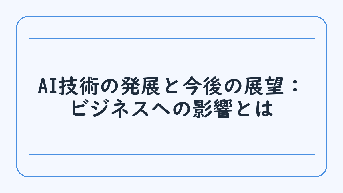 AI技術の発展と今後の展望：ビジネスへの影響とは