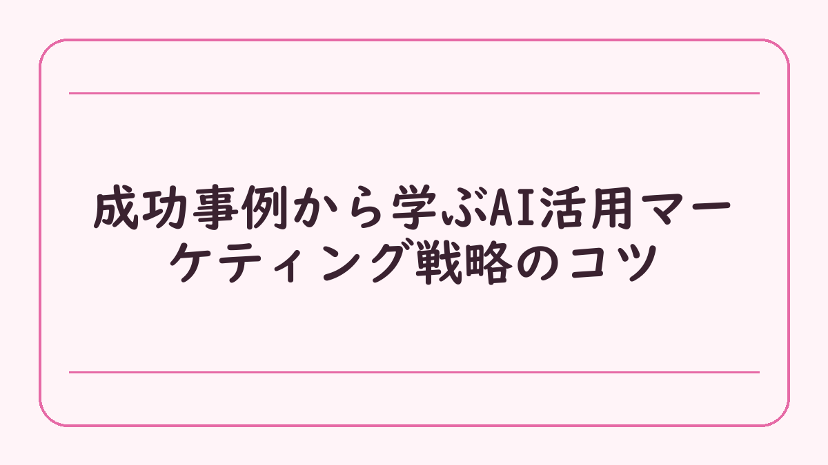 成功事例から学ぶAI活用マーケティング戦略のコツ