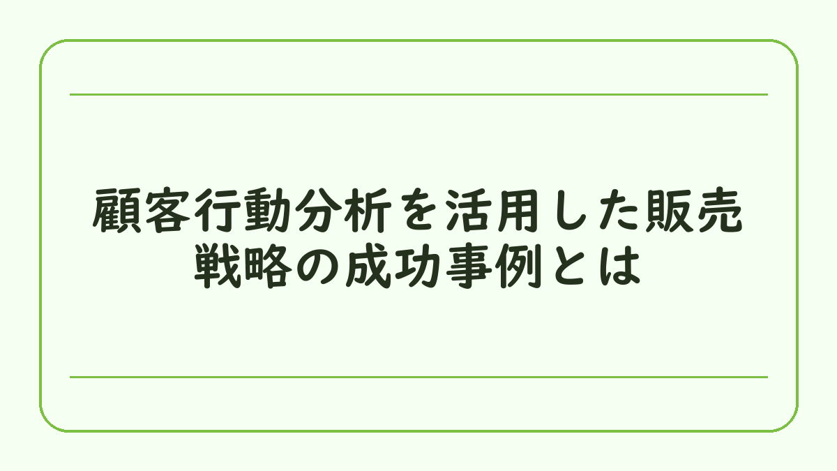 顧客行動分析を活用した販売戦略の成功事例とは