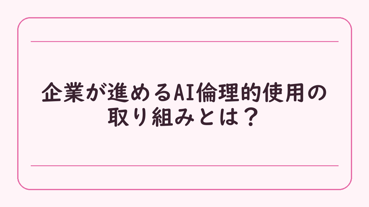 企業が進めるAI倫理的使用の取り組みとは？