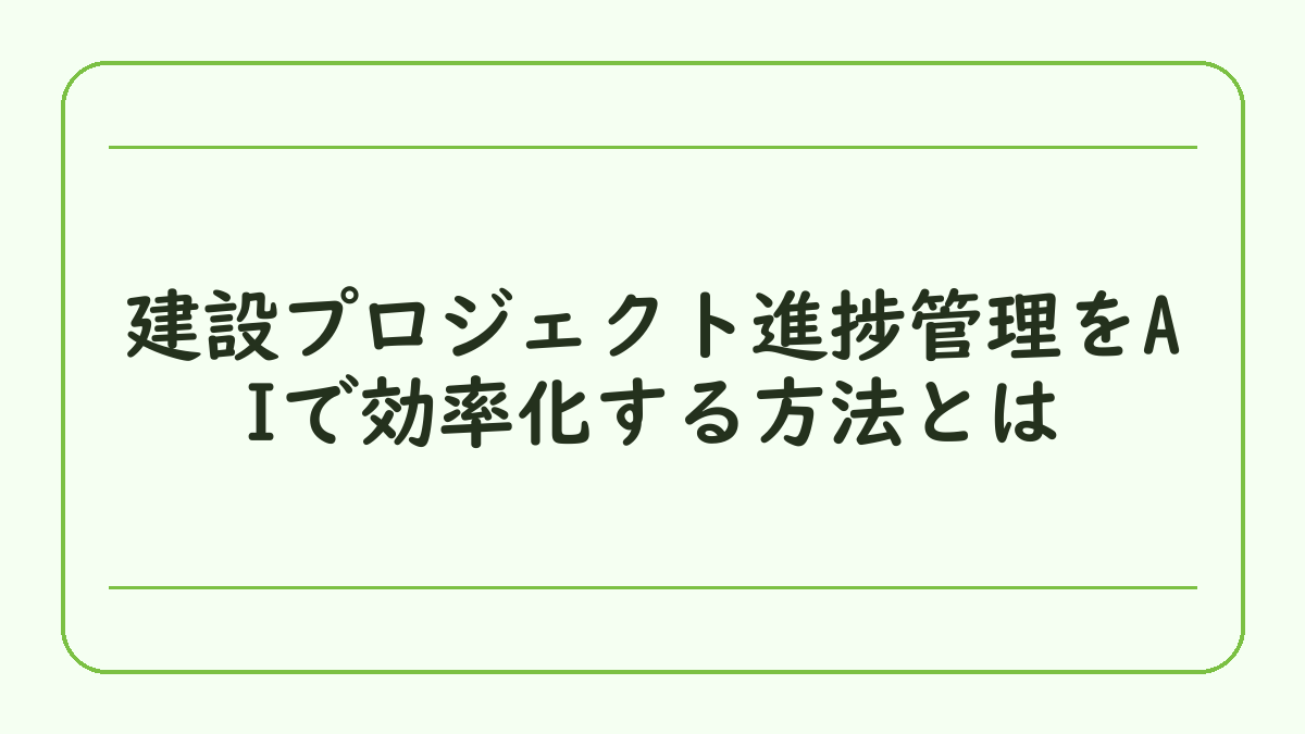 建設プロジェクト進捗管理をAIで効率化する方法とは