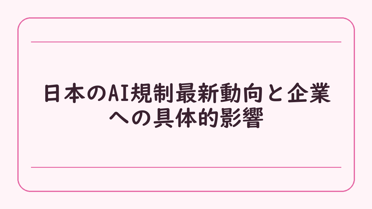 日本のAI規制最新動向と企業への具体的影響