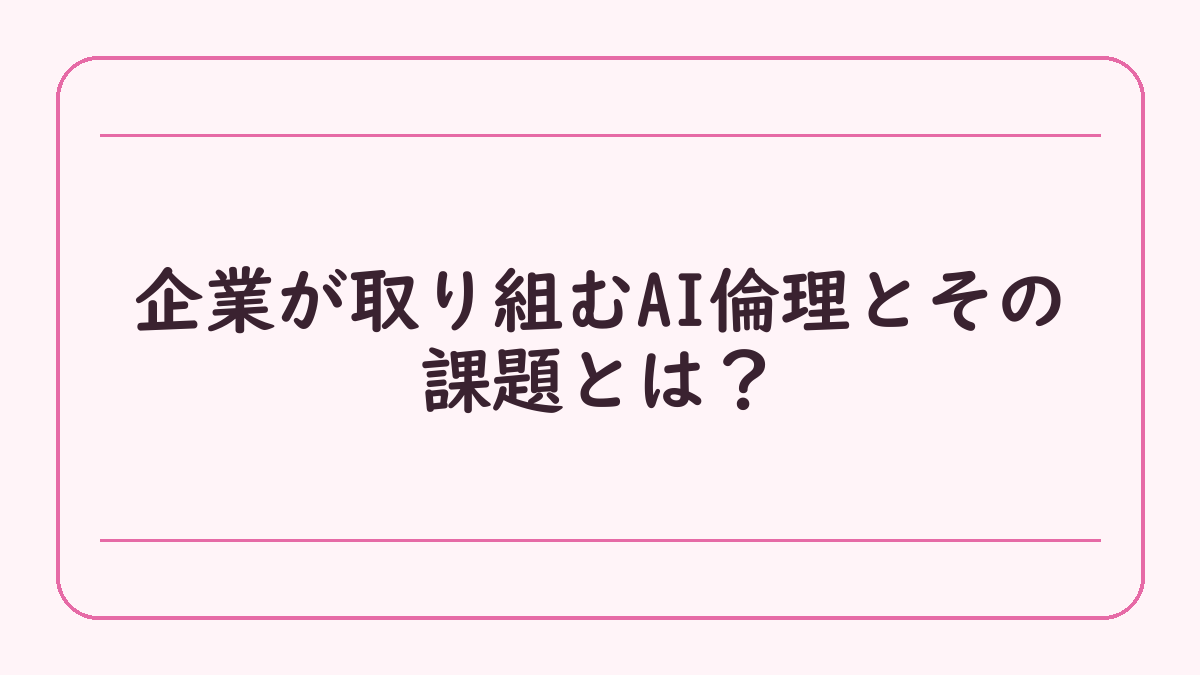 企業が取り組むAI倫理とその課題とは？