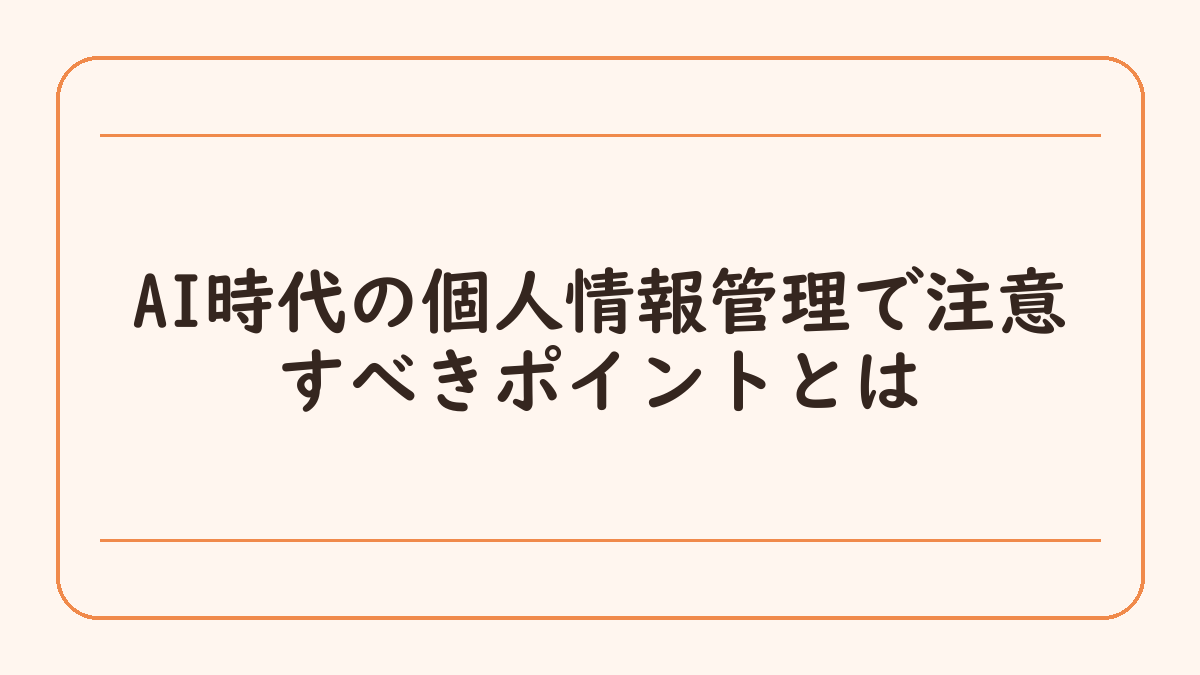 AI時代の個人情報管理で注意すべきポイントとは