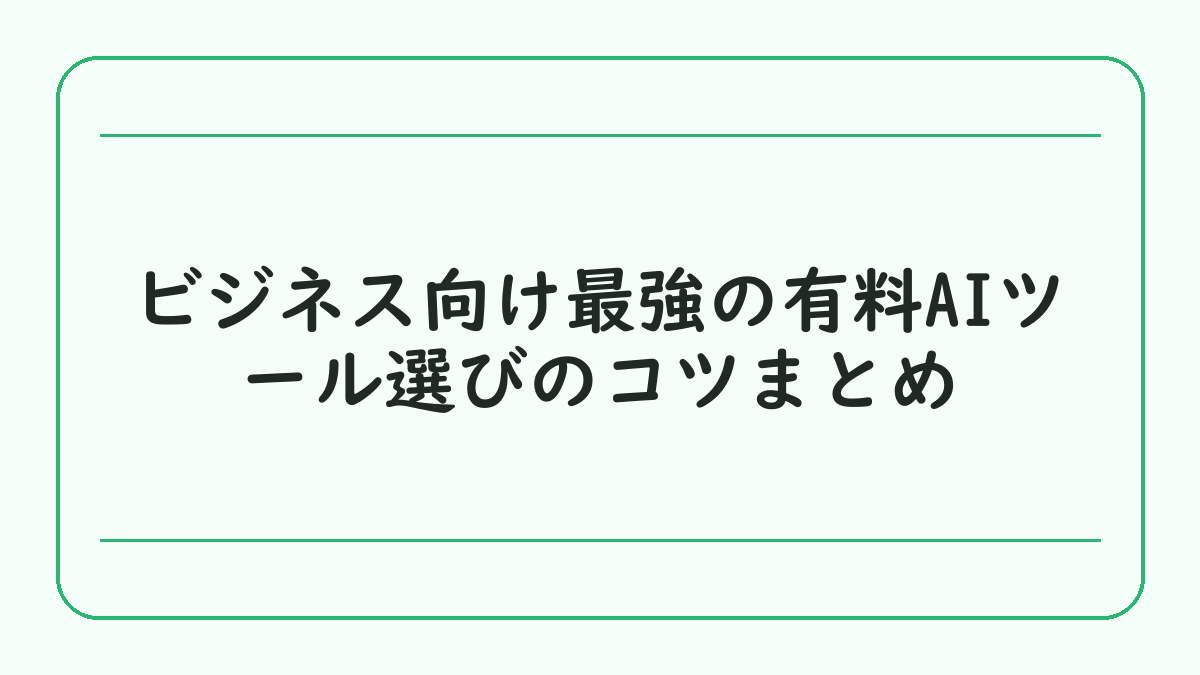 ビジネス向け最強の有料AIツール選びのコツまとめ