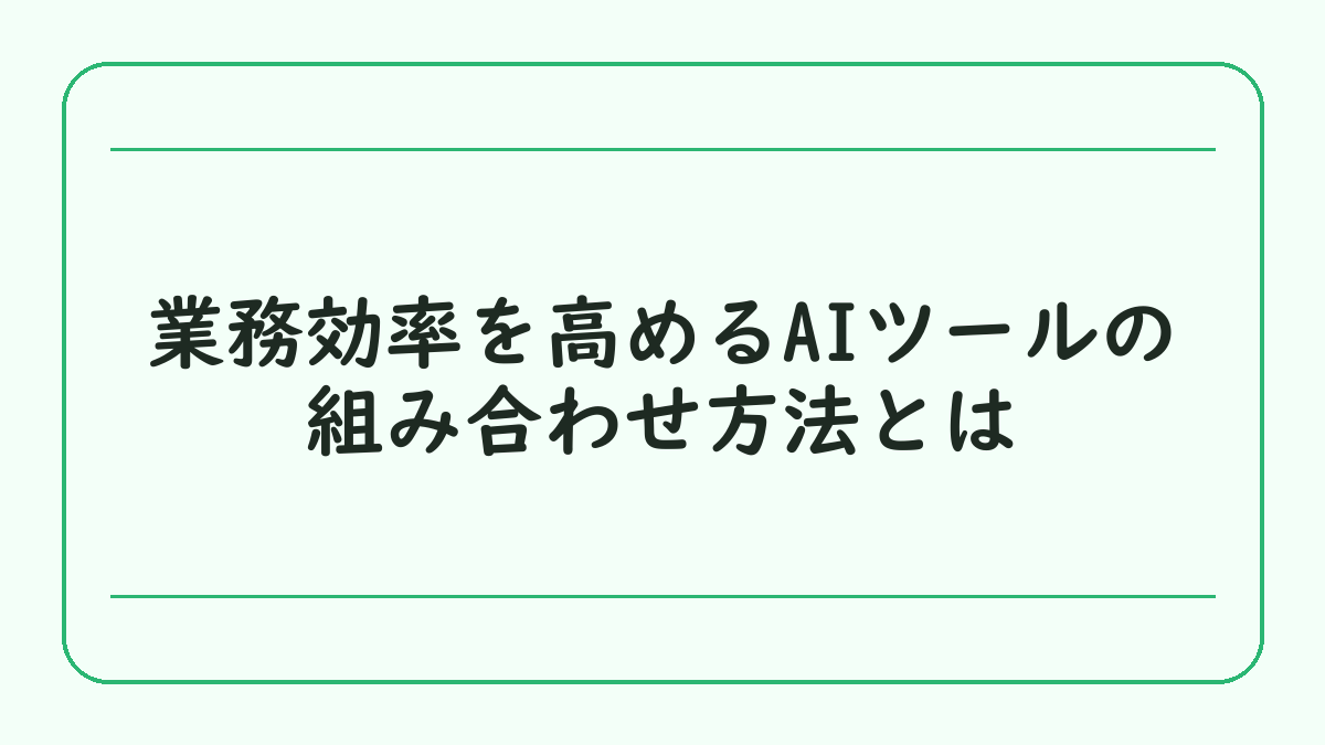 業務効率を高めるAIツールの組み合わせ方法とは