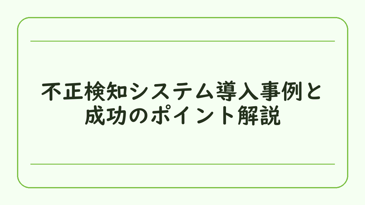不正検知システム導入事例と成功のポイント解説