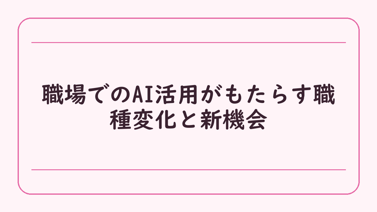 職場でのAI活用がもたらす職種変化と新機会