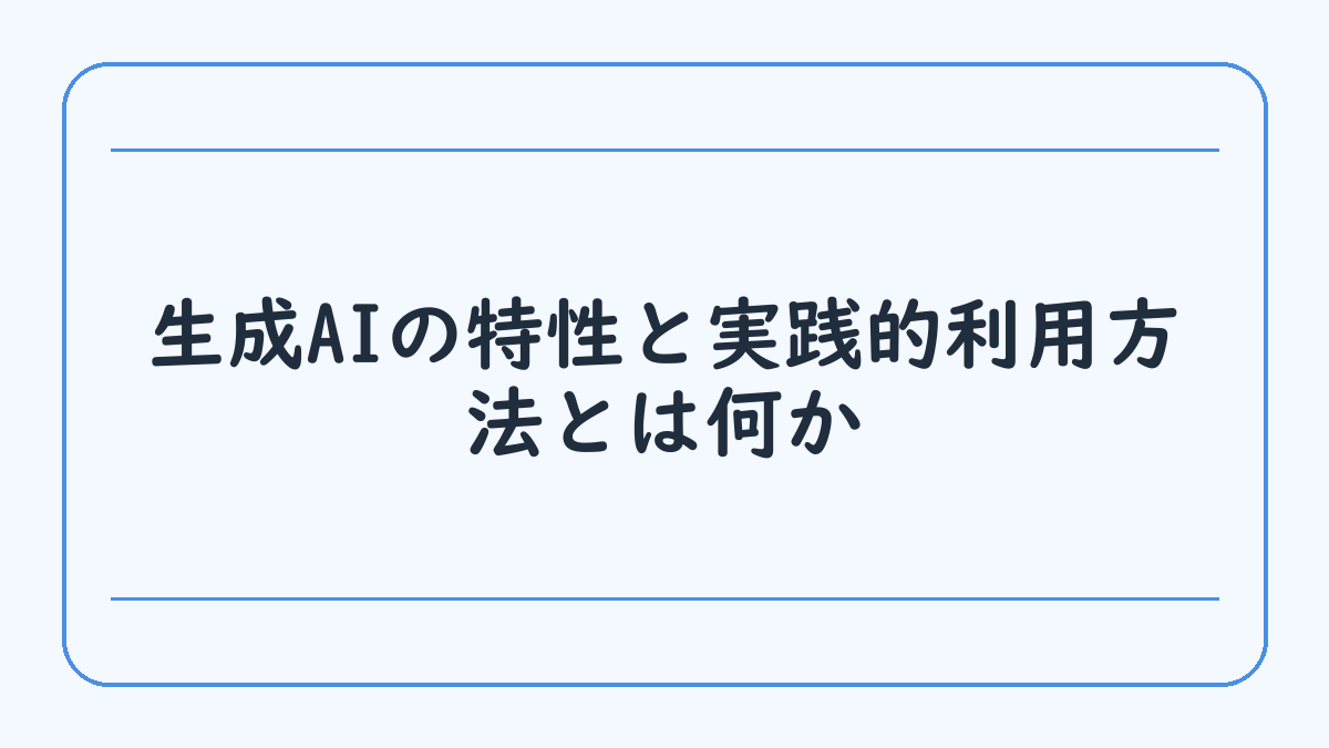 生成AIの特性と実践的利用方法とは何か