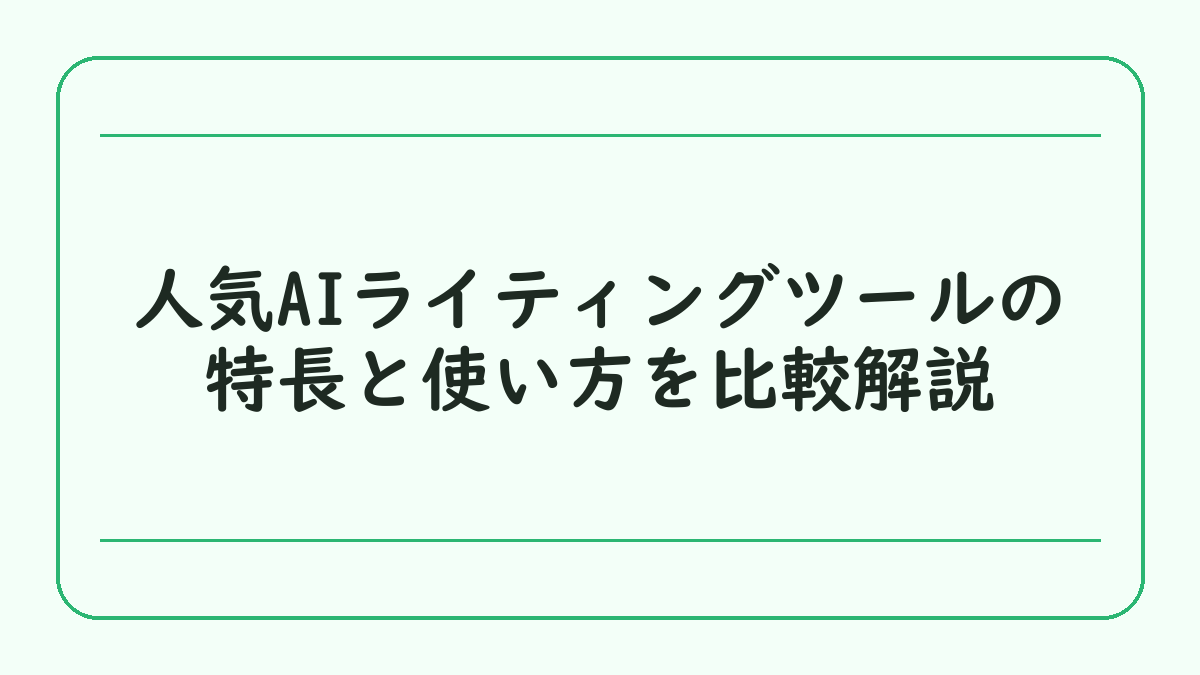 人気AIライティングツールの特長と使い方を比較解説