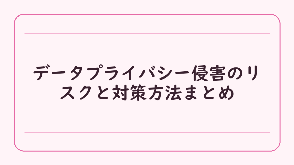 データプライバシー侵害のリスクと対策方法まとめ